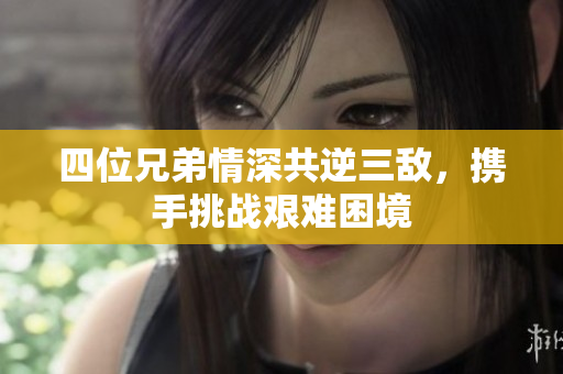 四位兄弟情深共逆三敌，携手挑战艰难困境