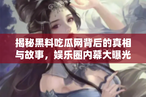 揭秘黑料吃瓜网背后的真相与故事，娱乐圈内幕大曝光
