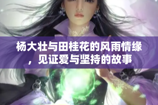 杨大壮与田桂花的风雨情缘，见证爱与坚持的故事