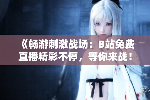 《畅游刺激战场：B站免费直播精彩不停，等你来战！》