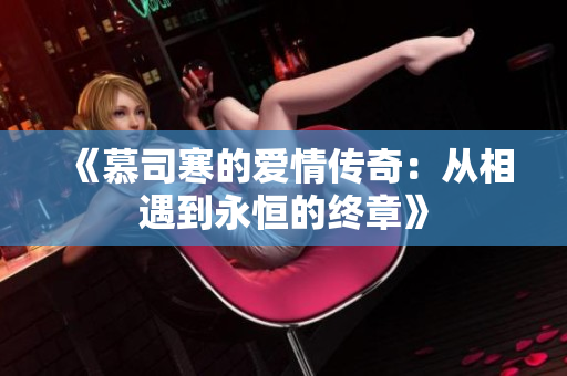 《慕司寒的爱情传奇：从相遇到永恒的终章》