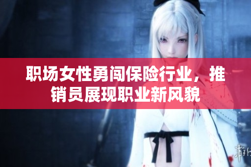 职场女性勇闯保险行业，推销员展现职业新风貌