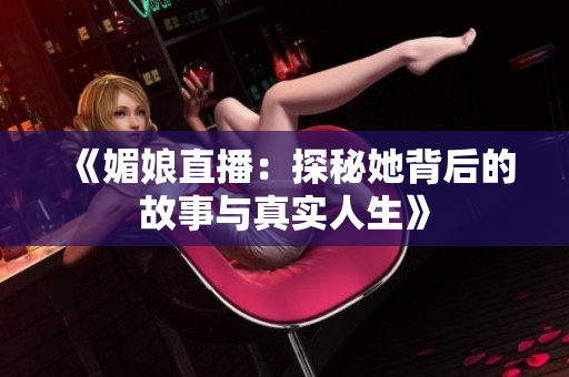 《媚娘直播：探秘她背后的故事与真实人生》