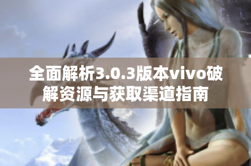 全面解析3.0.3版本vivo破解资源与获取渠道指南