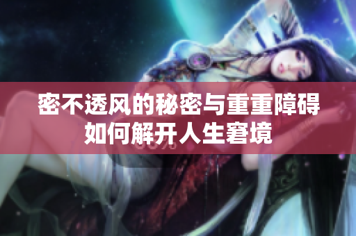 密不透风的秘密与重重障碍如何解开人生窘境