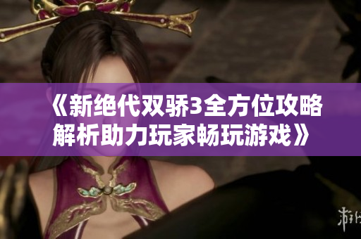 《新绝代双骄3全方位攻略解析助力玩家畅玩游戏》