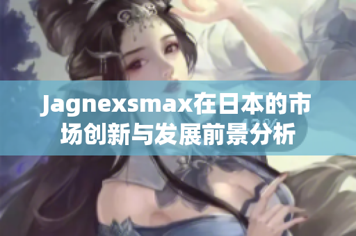 Jagnexsmax在日本的市场创新与发展前景分析