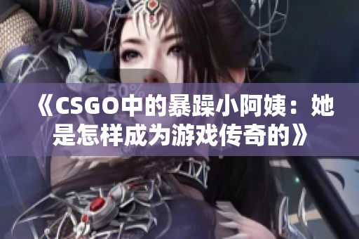 《CSGO中的暴躁小阿姨：她是怎样成为游戏传奇的》