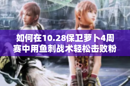 如何在10.28保卫萝卜4周赛中用鱼刺战术轻松击败粉兔