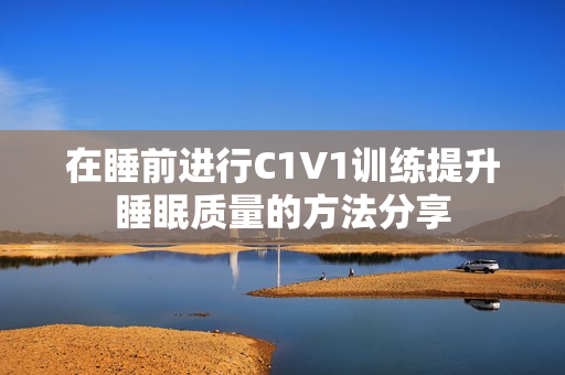 在睡前进行C1V1训练提升睡眠质量的方法分享