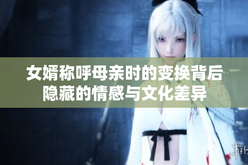 女婿称呼母亲时的变换背后隐藏的情感与文化差异