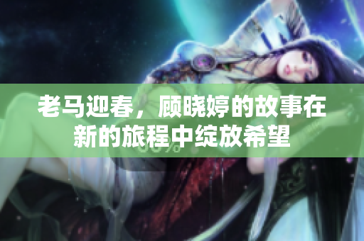 老马迎春，顾晓婷的故事在新的旅程中绽放希望