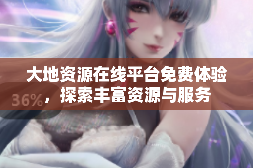 大地资源在线平台免费体验，探索丰富资源与服务