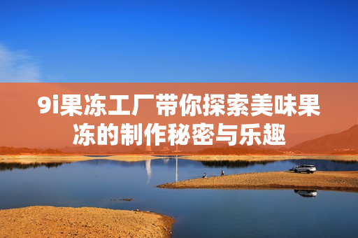 9i果冻工厂带你探索美味果冻的制作秘密与乐趣
