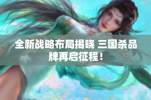 全新战略布局揭晓 三国杀品牌再启征程！
