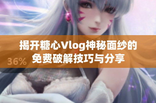揭开糖心Vlog神秘面纱的免费破解技巧与分享