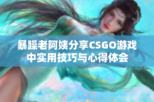 暴躁老阿姨分享CSGO游戏中实用技巧与心得体会