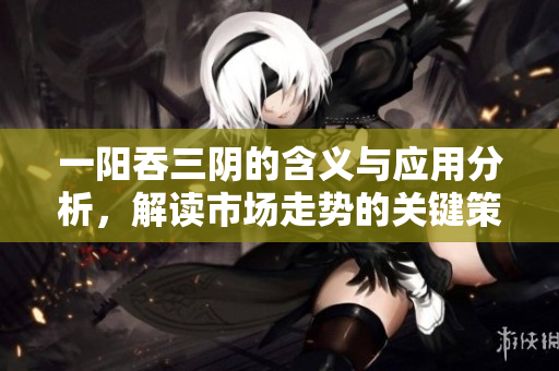 一阳吞三阴的含义与应用分析，解读市场走势的关键策略