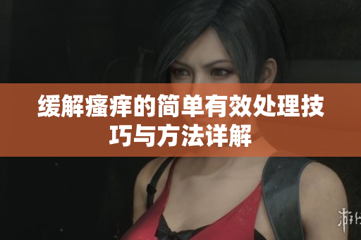 缓解瘙痒的简单有效处理技巧与方法详解