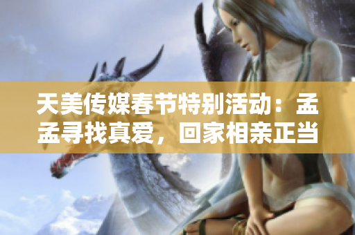 天美传媒春节特别活动：孟孟寻找真爱，回家相亲正当时