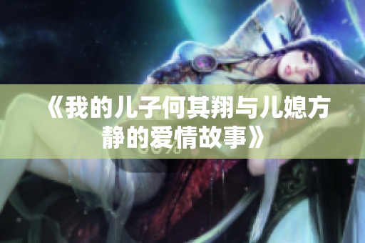 《我的儿子何其翔与儿媳方静的爱情故事》