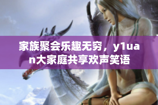 家族聚会乐趣无穷，y1uan大家庭共享欢声笑语