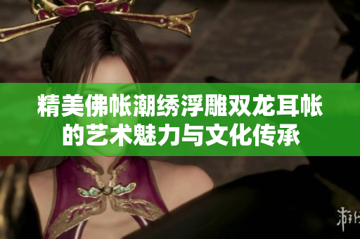 精美佛帐潮绣浮雕双龙耳帐的艺术魅力与文化传承