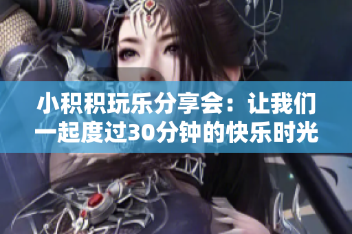 小积积玩乐分享会：让我们一起度过30分钟的快乐时光！