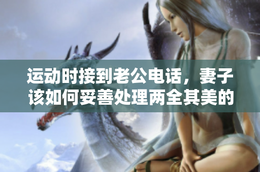 运动时接到老公电话，妻子该如何妥善处理两全其美的状况