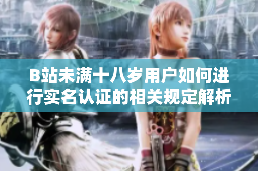 B站未满十八岁用户如何进行实名认证的相关规定解析