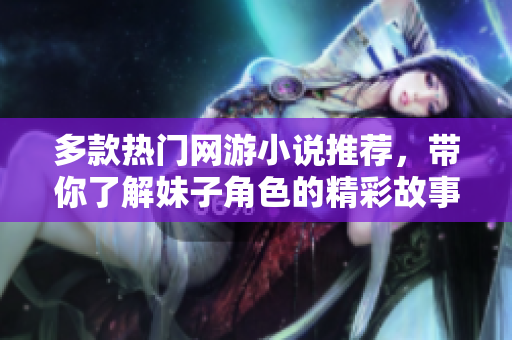 多款热门网游小说推荐，带你了解妹子角色的精彩故事