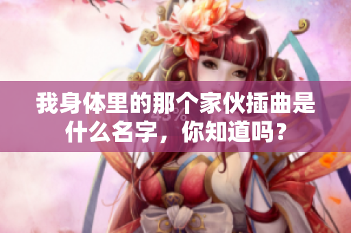 我身体里的那个家伙插曲是什么名字，你知道吗？