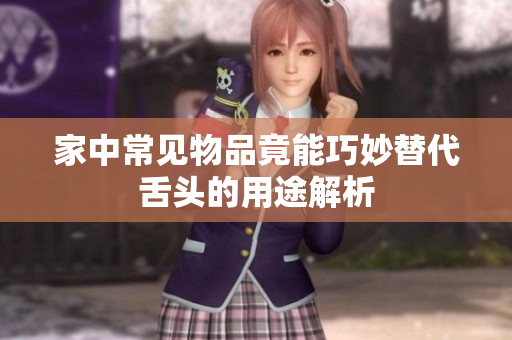 家中常见物品竟能巧妙替代舌头的用途解析