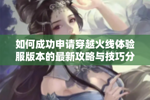 如何成功申请穿越火线体验服版本的最新攻略与技巧分享
