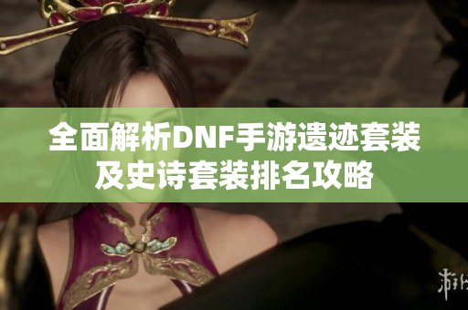 全面解析DNF手游遗迹套装及史诗套装排名攻略