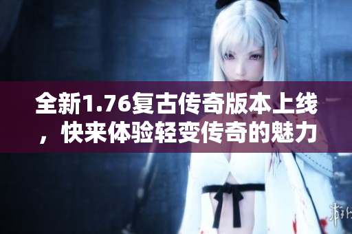 全新1.76复古传奇版本上线，快来体验轻变传奇的魅力！