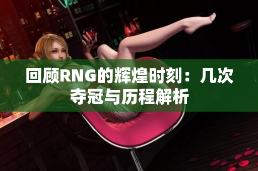 回顾RNG的辉煌时刻：几次夺冠与历程解析