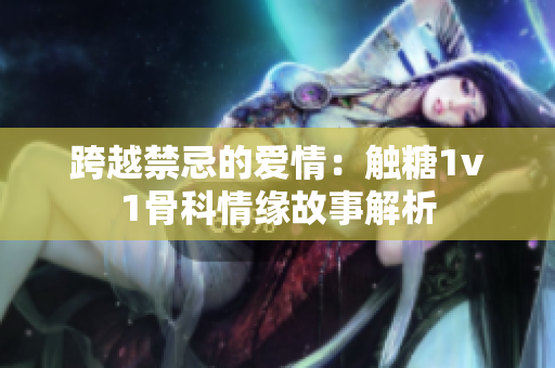 跨越禁忌的爱情：触糖1v1骨科情缘故事解析
