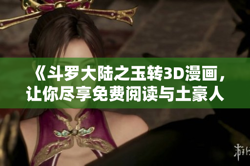《斗罗大陆之玉转3D漫画，让你尽享免费阅读与土豪人生》