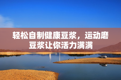 轻松自制健康豆浆，运动磨豆浆让你活力满满