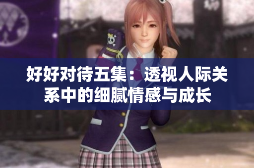 好好对待五集：透视人际关系中的细腻情感与成长