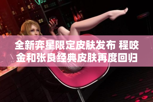 全新弈星限定皮肤发布 程咬金和张良经典皮肤再度回归