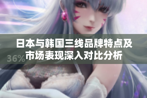 日本与韩国三线品牌特点及市场表现深入对比分析