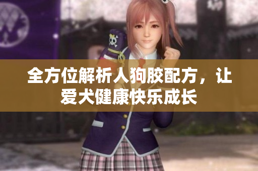 全方位解析人狗胶配方，让爱犬健康快乐成长