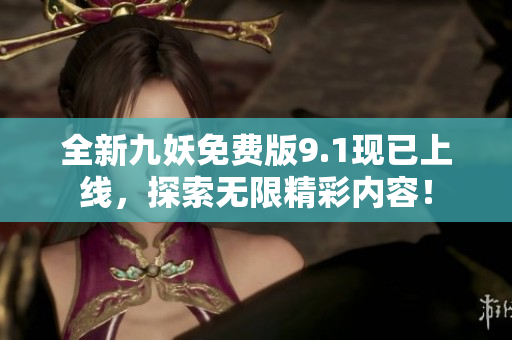 全新九妖免费版9.1现已上线，探索无限精彩内容！
