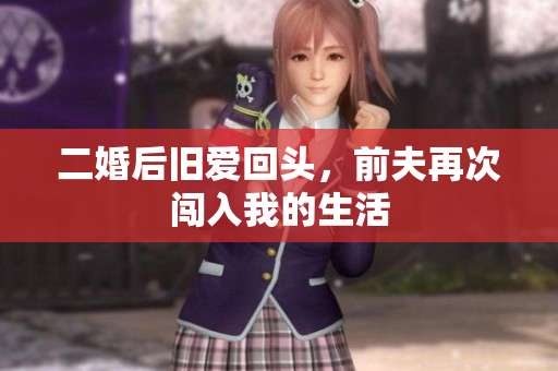 二婚后旧爱回头，前夫再次闯入我的生活