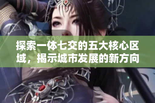 探索一体七交的五大核心区域，揭示城市发展的新方向