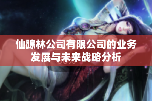 仙踪林公司有限公司的业务发展与未来战略分析