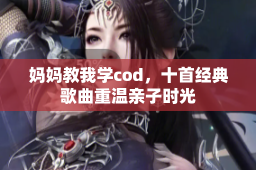 妈妈教我学cod，十首经典歌曲重温亲子时光