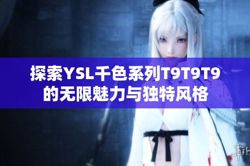 探索YSL千色系列T9T9T9的无限魅力与独特风格